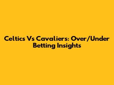 Celtics Vs Cavaliers: Over/Under Betting Insights