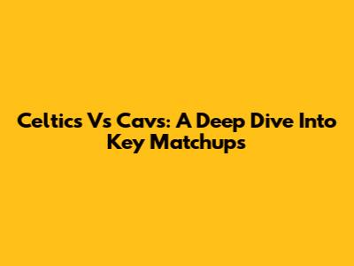 Celtics Vs Cavs: A Deep Dive Into Key Matchups