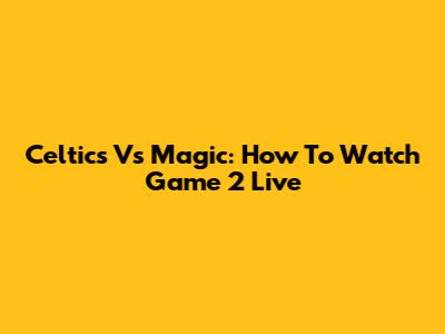Celtics Vs Magic: How To Watch Game 2 Live