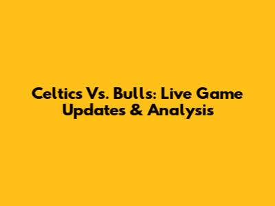Celtics Vs. Bulls: Live Game Updates & Analysis