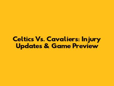 Celtics Vs. Cavaliers: Injury Updates & Game Preview