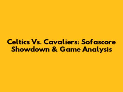 Celtics Vs. Cavaliers: Sofascore Showdown & Game Analysis