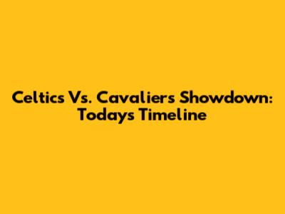 Celtics Vs. Cavaliers Showdown: Today's Timeline