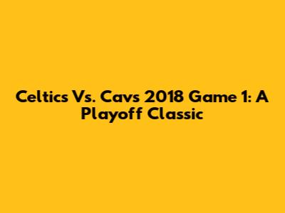 Celtics Vs. Cavs 2018 Game 1: A Playoff Classic