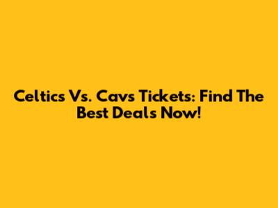 Celtics Vs. Cavs Tickets: Find The Best Deals Now!