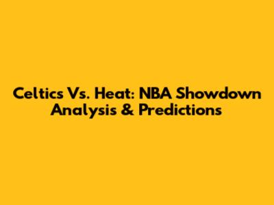 Celtics Vs. Heat: NBA Showdown Analysis & Predictions