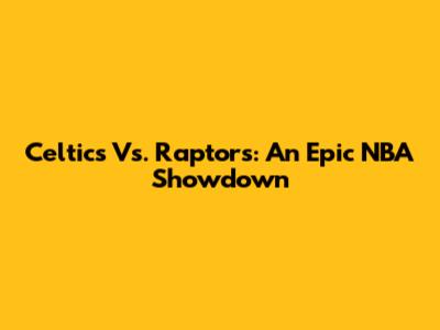 Celtics Vs. Raptors: An Epic NBA Showdown