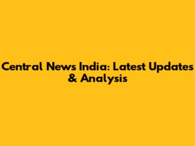 Central News India: Latest Updates & Analysis
