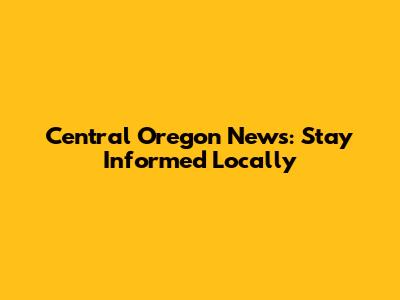 Central Oregon News: Stay Informed Locally