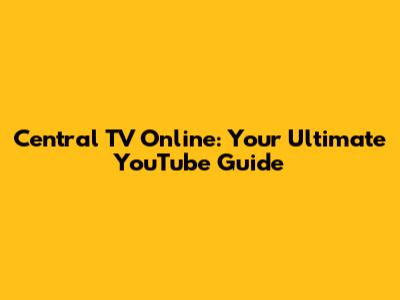 Central TV Online: Your Ultimate YouTube Guide