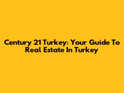Century 21 Turkey: Your Guide To Real Estate In Turkey
