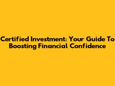 Certified Investment: Your Guide To Boosting Financial Confidence