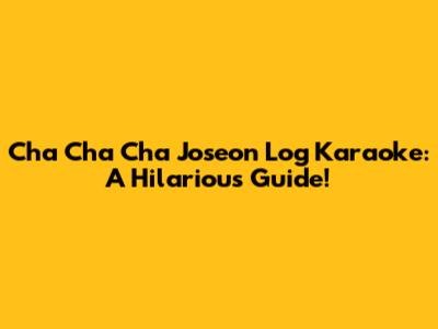 Cha Cha Cha Joseon Log Karaoke: A Hilarious Guide!