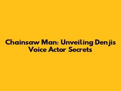 Chainsaw Man: Unveiling Denji's Voice Actor Secrets
