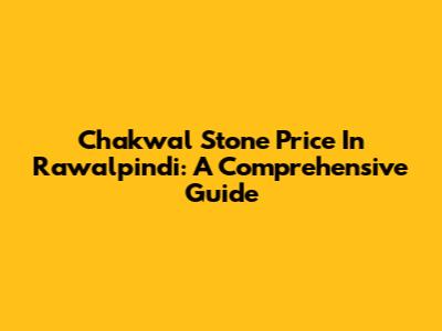 Chakwal Stone Price In Rawalpindi: A Comprehensive Guide