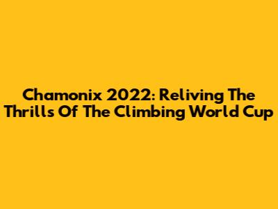 Chamonix 2022: Reliving The Thrills Of The Climbing World Cup
