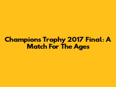 Champions Trophy 2017 Final: A Match For The Ages