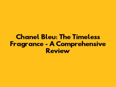 Chanel Bleu: The Timeless Fragrance - A Comprehensive Review