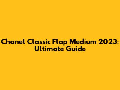 Chanel Classic Flap Medium 2023: Ultimate Guide