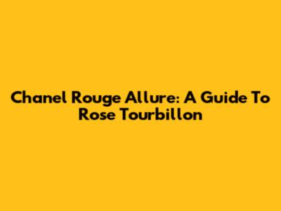 Chanel Rouge Allure: A Guide To Rose Tourbillon