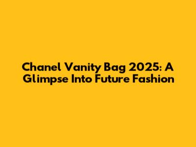 Chanel Vanity Bag 2025: A Glimpse Into Future Fashion
