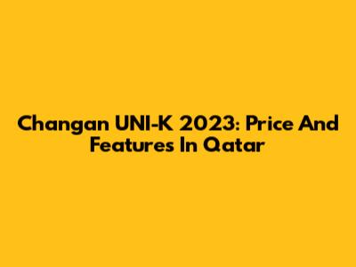 Changan UNI-K 2023: Price And Features In Qatar