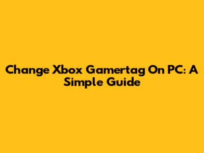 Change Xbox Gamertag On PC: A Simple Guide