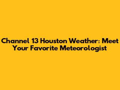 Channel 13 Houston Weather: Meet Your Favorite Meteorologist