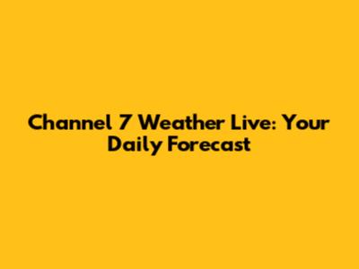 Channel 7 Weather Live: Your Daily Forecast