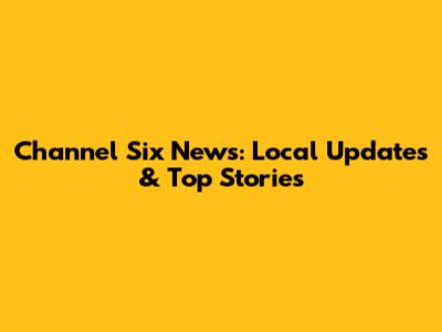 Channel Six News: Local Updates & Top Stories