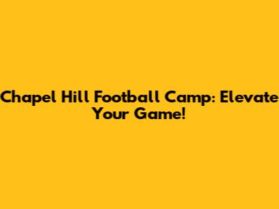 Chapel Hill Football Camp: Elevate Your Game!