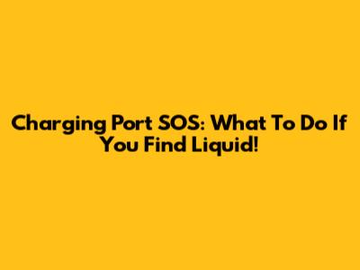 Charging Port SOS: What To Do If You Find Liquid!