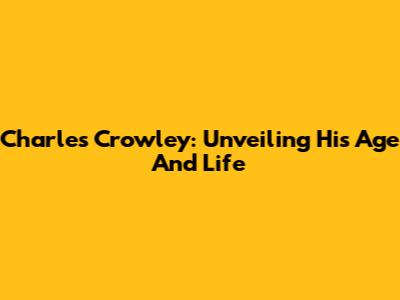 Charles Crowley: Unveiling His Age And Life