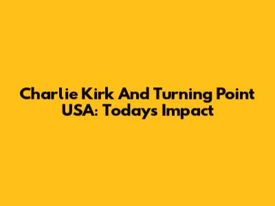 Charlie Kirk And Turning Point USA: Today's Impact