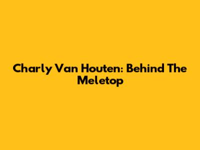 Charly Van Houten: Behind The Meletop