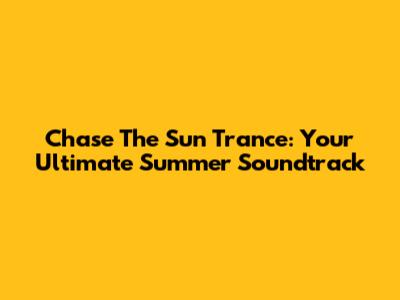 Chase The Sun Trance: Your Ultimate Summer Soundtrack
