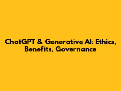 ChatGPT & Generative AI: Ethics, Benefits, Governance
