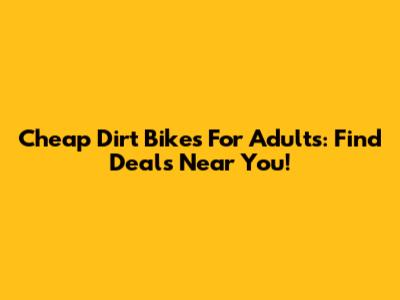 Cheap Dirt Bikes For Adults: Find Deals Near You!