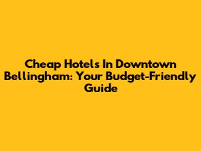 Cheap Hotels In Downtown Bellingham: Your Budget-Friendly Guide