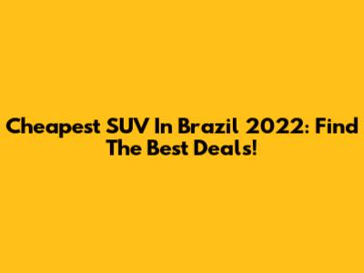 Cheapest SUV In Brazil 2022: Find The Best Deals!