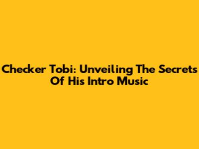 Checker Tobi: Unveiling The Secrets Of His Intro Music