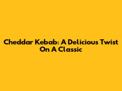 Cheddar Kebab: A Delicious Twist On A Classic