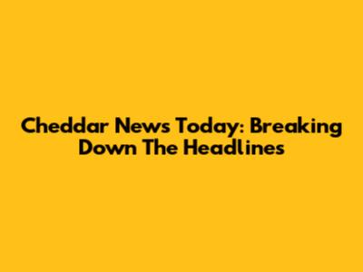 Cheddar News Today: Breaking Down The Headlines