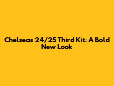 Chelsea's 24/25 Third Kit: A Bold New Look