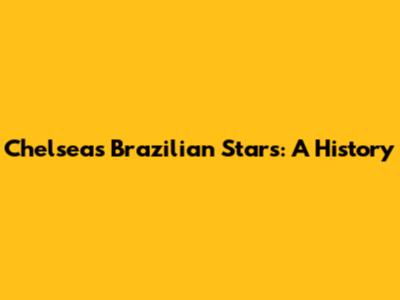 Chelsea's Brazilian Stars: A History