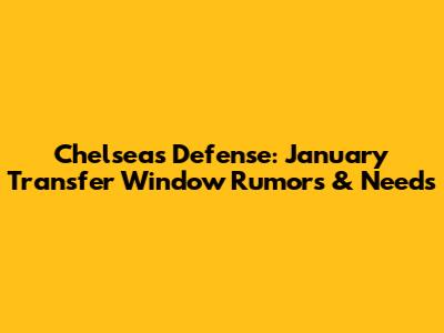 Chelsea's Defense: January Transfer Window Rumors & Needs