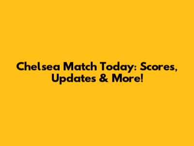 Chelsea Match Today: Scores, Updates & More!