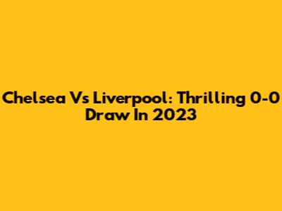 Chelsea Vs Liverpool: Thrilling 0-0 Draw In 2023