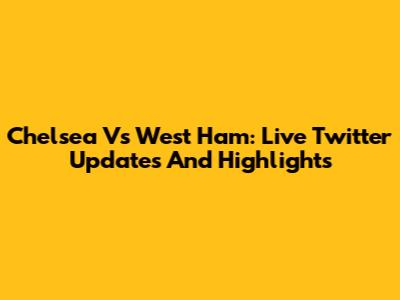 Chelsea Vs West Ham: Live Twitter Updates And Highlights
