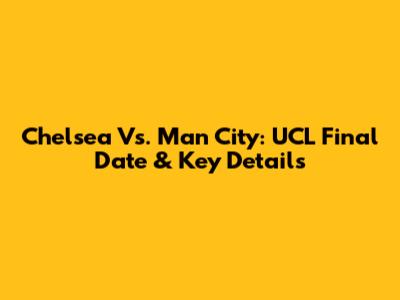 Chelsea Vs. Man City: UCL Final Date & Key Details